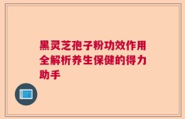 黑灵芝孢子粉功效作用全解析养生保健的得力助手