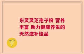 东灵灵芝孢子粉 营养丰富 助力健康养生的天然滋补佳品