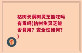 枯树长满树灵芝能吃吗有毒吗(枯树生灵芝能否食用？安全性如何？)