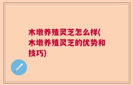 木墩养殖灵芝怎么样(木墩养殖灵芝的优势和技巧)