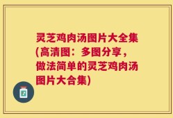 灵芝鸡肉汤图片大全集(高清图：多图分享，做法简单的灵芝鸡肉汤图片大合集)