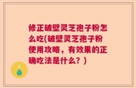 修正破壁灵芝孢子粉怎么吃(破壁灵芝孢子粉使用攻略，有效果的正确吃法是什么？)