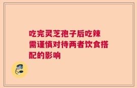 吃完灵芝孢子后吃辣 需谨慎对待两者饮食搭配的影响