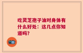 吃灵芝孢子油对身体有什么好处：这几点你知道吗？