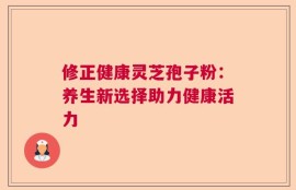 修正健康灵芝孢子粉：养生新选择助力健康活力