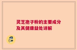 灵芝孢子粉的主要成分及其健康益处详解