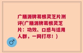 广膳源牌葛根灵芝片测评(广膳源牌葛根灵芝片：功效、口感与适用人群，一网打尽！)