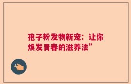 孢子粉发物新宠：让你焕发青春的滋养法”