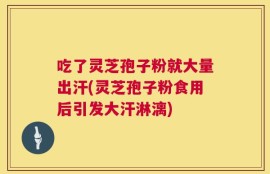 吃了灵芝孢子粉就大量出汗(灵芝孢子粉食用后引发大汗淋漓)