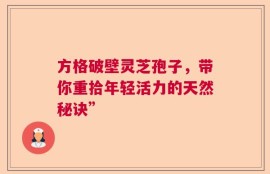 方格破壁灵芝孢子，带你重拾年轻活力的天然秘诀”