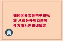 如何区分灵芝孢子粉标准 从成分外观口感等多方面为您详细解读