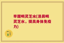 早醒喝灵芝水(清晨喝灵芝水，提高身体免疫力)