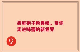尝鲜孢子粉香精，带你走进味蕾的新世界
