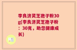 李良济灵芝孢子粉30g(李良济灵芝孢子粉：30克，助您健康成长)