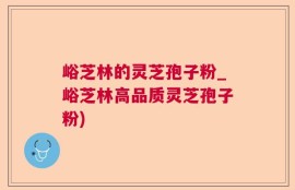 峪芝林的灵芝孢子粉_峪芝林高品质灵芝孢子粉)