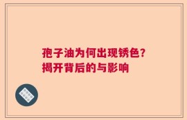 孢子油为何出现锈色？揭开背后的与影响