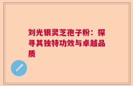 刘光银灵芝孢子粉：探寻其独特功效与卓越品质