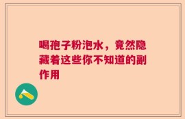 喝孢子粉泡水，竟然隐藏着这些你不知道的副作用