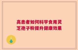 高患者如何科学食用灵芝孢子粉提升健康效果