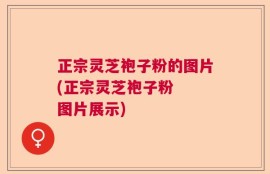正宗灵芝袍子粉的图片(正宗灵芝袍子粉  图片展示)