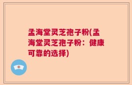 孟海堂灵芝孢子粉(孟海堂灵芝孢子粉：健康可靠的选择)