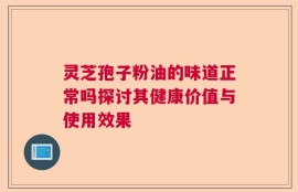 灵芝孢子粉油的味道正常吗探讨其健康价值与使用效果
