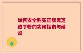 如何安全购买正规灵芝孢子粉的实用指南与建议