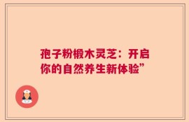 孢子粉椴木灵芝：开启你的自然养生新体验”