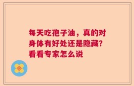 每天吃孢子油，真的对身体有好处还是隐藏？看看专家怎么说