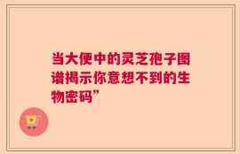 当大便中的灵芝孢子图谱揭示你意想不到的生物密码”