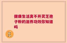 健康生活离不开灵芝孢子粉的滋养功效你知道吗