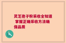 灵芝孢子粉采收全知道 掌握正确采收方法确保品质