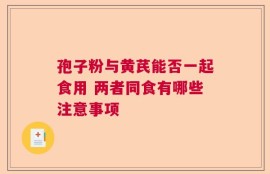 孢子粉与黄芪能否一起食用 两者同食有哪些注意事项