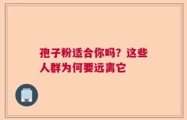 孢子粉适合你吗？这些人群为何要远离它