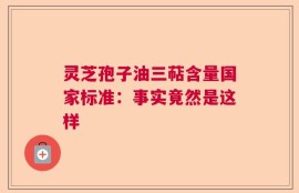 灵芝孢子油三萜含量国家标准：事实竟然是这样