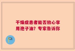 干燥症患者能否放心享用孢子油？专家告诉你