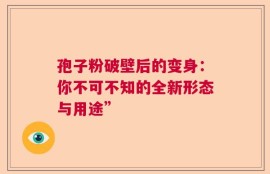 孢子粉破壁后的变身：你不可不知的全新形态与用途”
