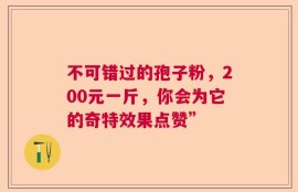 不可错过的孢子粉，200元一斤，你会为它的奇特效果点赞”