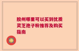 胶州哪里可以买到优质灵芝孢子粉推荐及购买指南