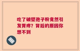 吃了破壁孢子粉竟然引发胃疼？背后的原因你想不到