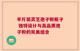半斤装灵芝孢子粉瓶子 独特设计与高品质孢子粉的完美结合