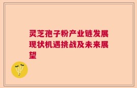 灵芝孢子粉产业链发展现状机遇挑战及未来展望