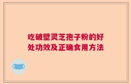 吃破壁灵芝孢子粉的好处功效及正确食用方法