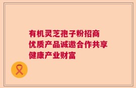 有机灵芝孢子粉招商 优质产品诚邀合作共享健康产业财富