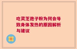 吃灵芝孢子粉为何会导致身体发热的原因解析与建议