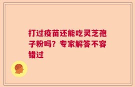 打过疫苗还能吃灵芝孢子粉吗？专家解答不容错过