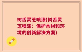 树舌灵芝喷漆(树舌灵芝喷漆：保护木材和环境的创新解决方案)