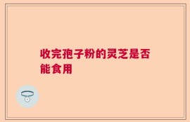 收完孢子粉的灵芝是否能食用