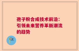 孢子粉合成技术前沿：引领未来营养革新潮流的趋势