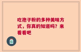 吃孢子粉的多种美味方式，你真的知道吗？来看看吧